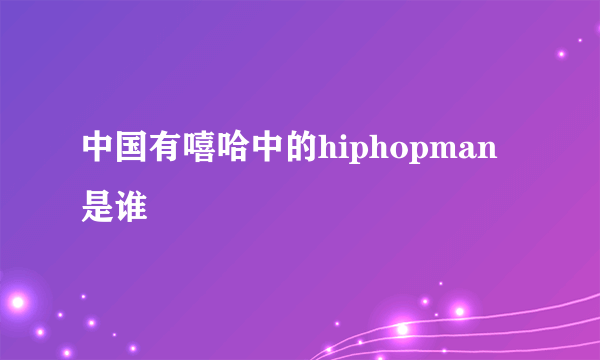 中国有嘻哈中的hiphopman是谁