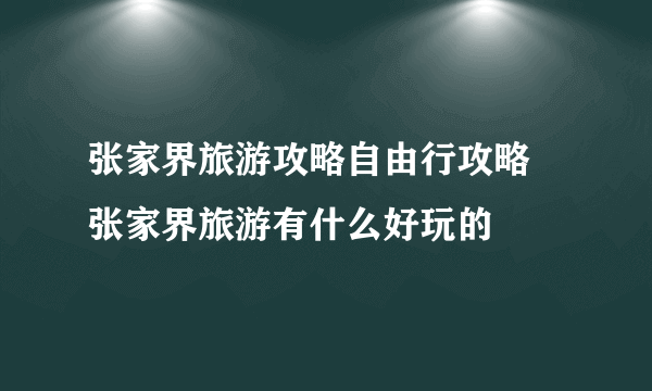 张家界旅游攻略自由行攻略  张家界旅游有什么好玩的