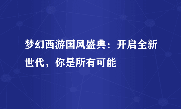 梦幻西游国风盛典：开启全新世代，你是所有可能