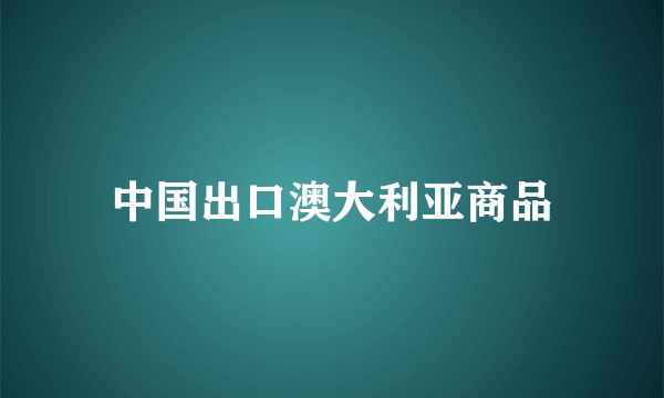 中国出口澳大利亚商品