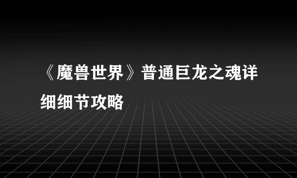 《魔兽世界》普通巨龙之魂详细细节攻略