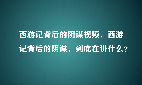 西游记背后的阴谋视频，西游记背后的阴谋，到底在讲什么？