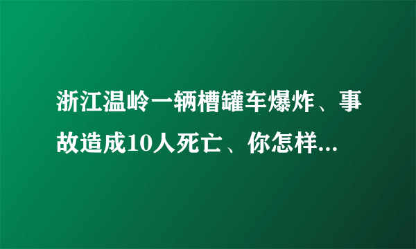 浙江温岭一辆槽罐车爆炸、事故造成10人死亡、你怎样看待此事？