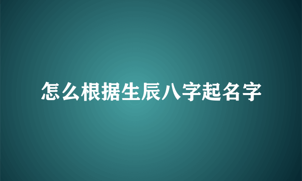 怎么根据生辰八字起名字