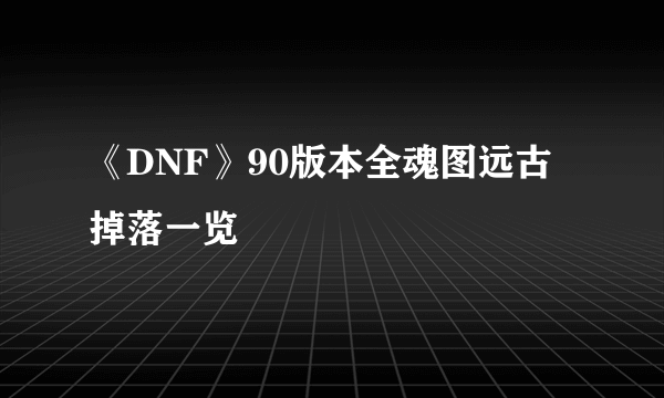 《DNF》90版本全魂图远古掉落一览