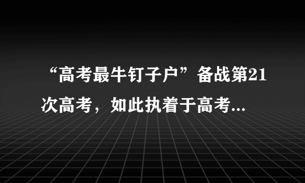 “高考最牛钉子户”备战第21次高考，如此执着于高考真的有意义吗？