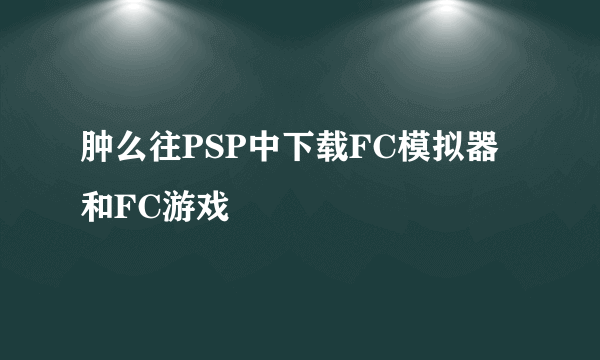 肿么往PSP中下载FC模拟器和FC游戏