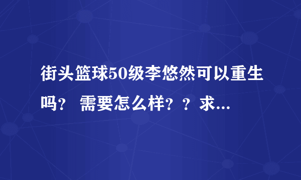 街头篮球50级李悠然可以重生吗？ 需要怎么样？？求大神解答