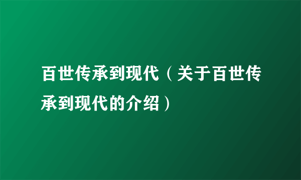 百世传承到现代（关于百世传承到现代的介绍）