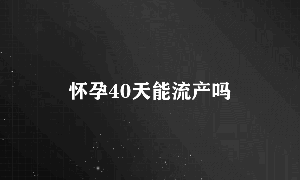 怀孕40天能流产吗