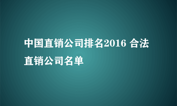 中国直销公司排名2016 合法直销公司名单