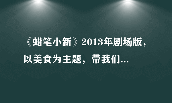 《蜡笔小新》2013年剧场版，以美食为主题，带我们见识真正的美食