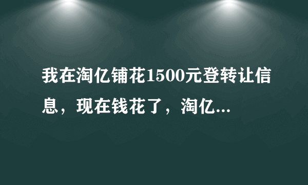 我在淘亿铺花1500元登转让信息，现在钱花了，淘亿铺根本不极积转，感觉上当受骗了，怎么办？