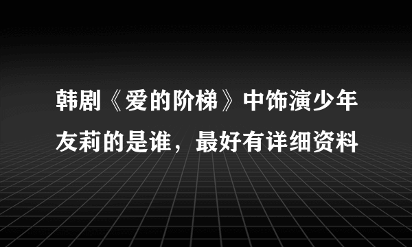 韩剧《爱的阶梯》中饰演少年友莉的是谁，最好有详细资料