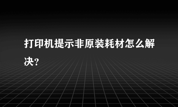 打印机提示非原装耗材怎么解决？