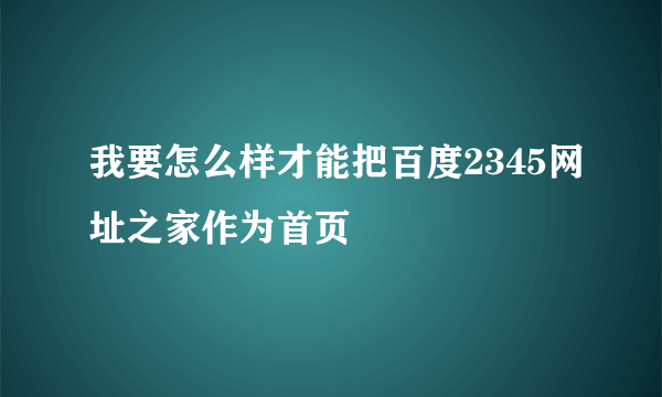 我要怎么样才能把百度2345网址之家作为首页