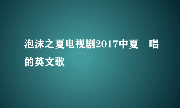 泡沫之夏电视剧2017中夏沬唱的英文歌