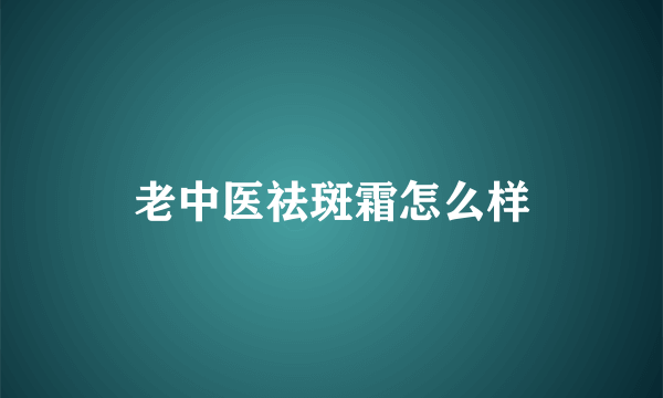 老中医祛斑霜怎么样