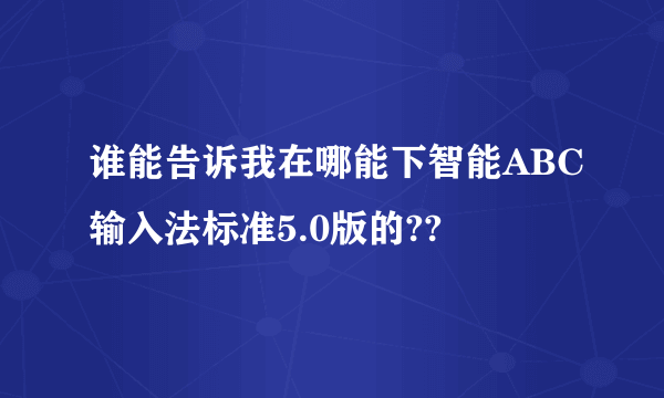 谁能告诉我在哪能下智能ABC输入法标准5.0版的??