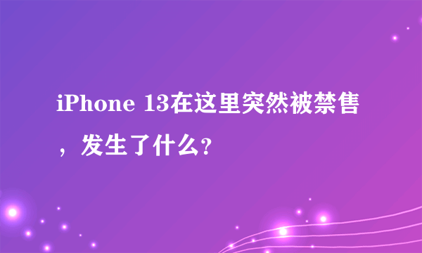 iPhone 13在这里突然被禁售，发生了什么？