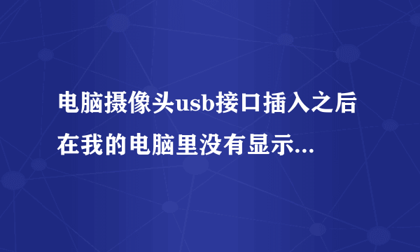 电脑摄像头usb接口插入之后 在我的电脑里没有显示怎么找到它啊。什么驱动的我都不懂啊怎么办？