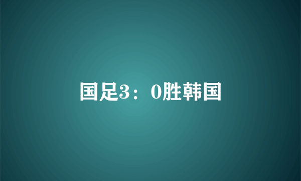 国足3：0胜韩国