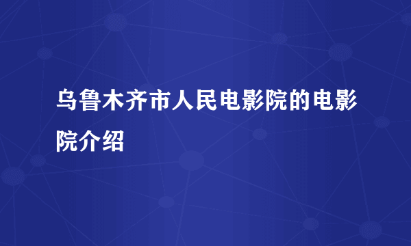 乌鲁木齐市人民电影院的电影院介绍