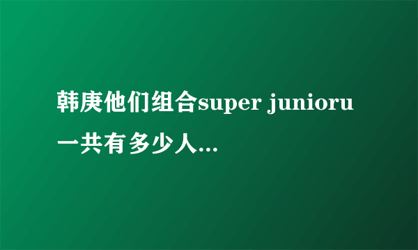 韩庚他们组合super junioru一共有多少人？叫什么名字·拜托谢谢！！