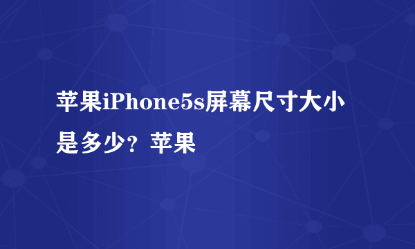 苹果iPhone5s屏幕尺寸大小是多少？苹果