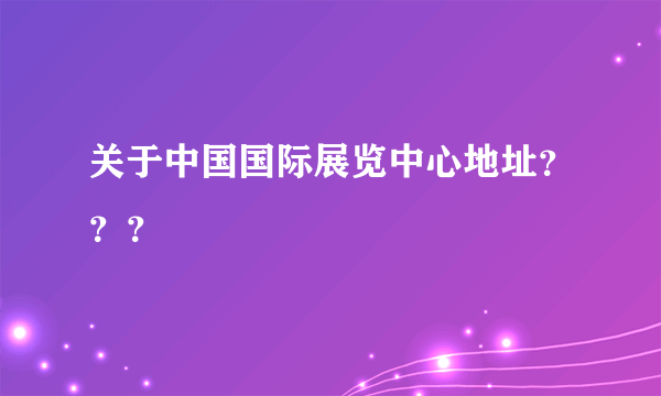 关于中国国际展览中心地址？？？