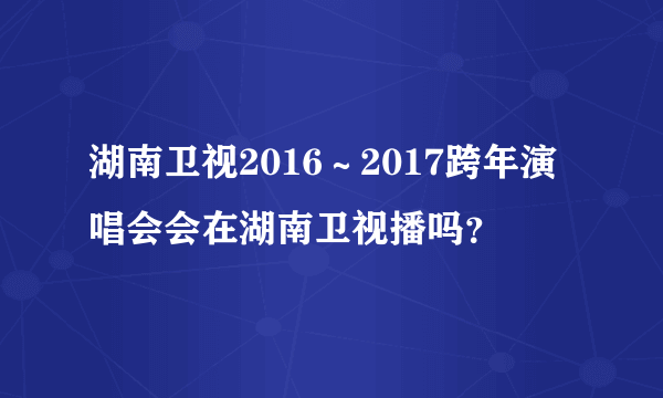 湖南卫视2016～2017跨年演唱会会在湖南卫视播吗？