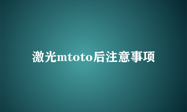 激光mtoto后注意事项