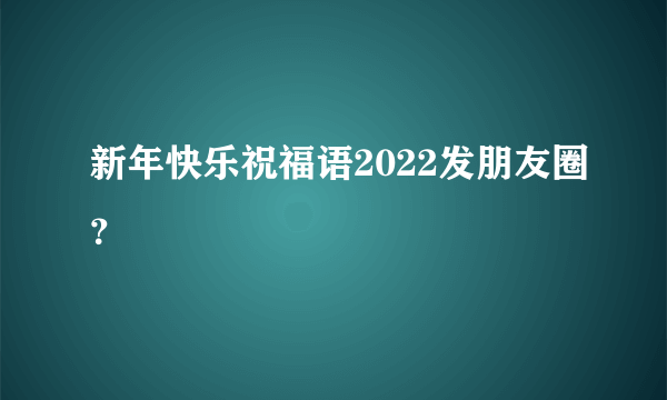 新年快乐祝福语2022发朋友圈？