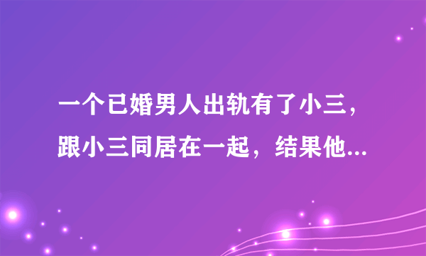 一个已婚男人出轨有了小三，跟小三同居在一起，结果他还用微信查找“附近的人”和“摇一摇”，你们认为这