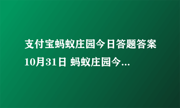 支付宝蚂蚁庄园今日答题答案10月31日 蚂蚁庄园今日答题答案最新