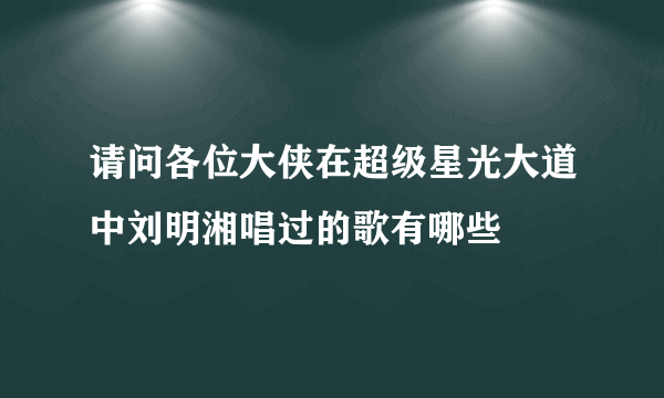 请问各位大侠在超级星光大道中刘明湘唱过的歌有哪些