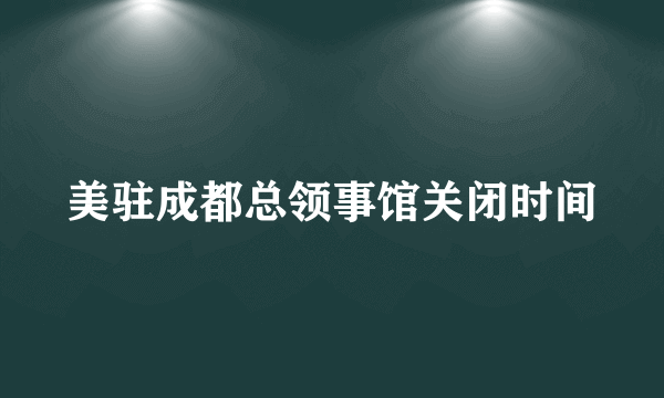 美驻成都总领事馆关闭时间