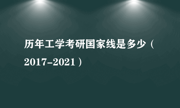 历年工学考研国家线是多少（2017-2021）