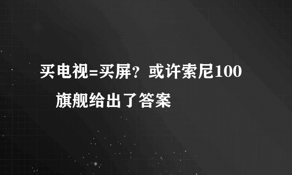 买电视=买屏？或许索尼100吋旗舰给出了答案