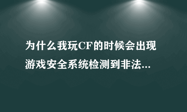 为什么我玩CF的时候会出现 游戏安全系统检测到非法模块,请重启机器后再登陆游戏 这是为什么会事?