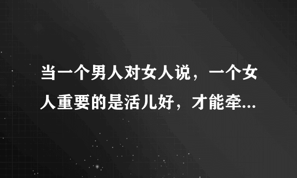 当一个男人对女人说，一个女人重要的是活儿好，才能牵住男人。活儿好是什么意思？