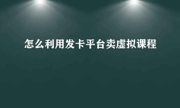 怎么利用发卡平台卖虚拟课程