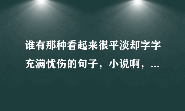 谁有那种看起来很平淡却字字充满忧伤的句子，小说啊，电影里，或者原创的都可以，谢谢啦、、、