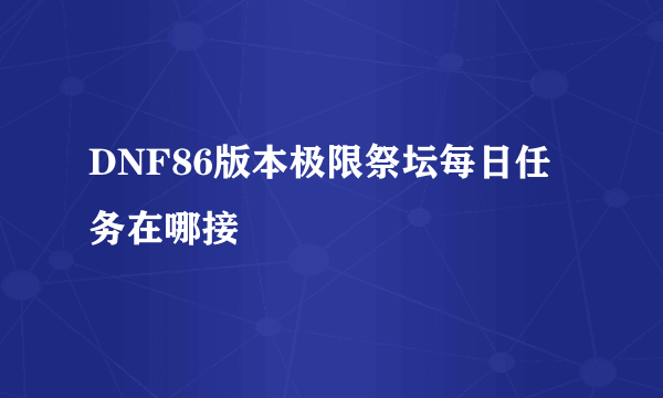 DNF86版本极限祭坛每日任务在哪接