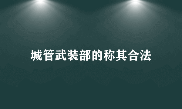 城管武装部的称其合法