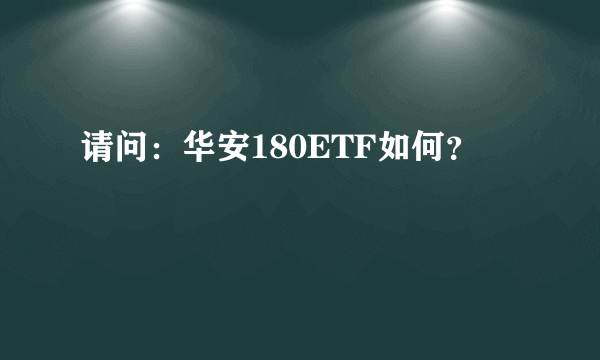 请问：华安180ETF如何？