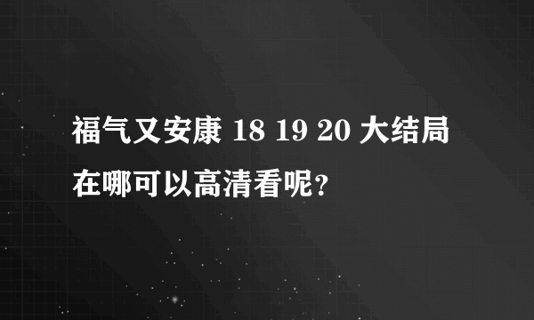 福气又安康 18 19 20 大结局 在哪可以高清看呢？