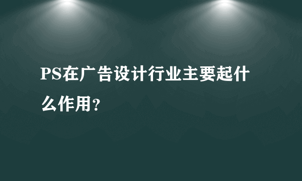 PS在广告设计行业主要起什么作用？