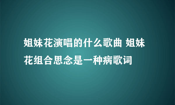 姐妹花演唱的什么歌曲 姐妹花组合思念是一种病歌词