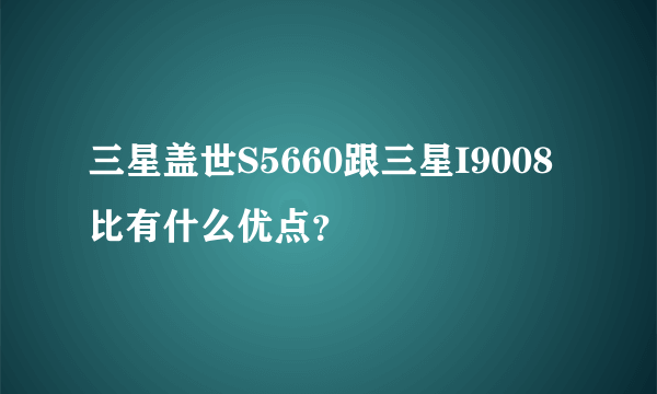 三星盖世S5660跟三星I9008比有什么优点？